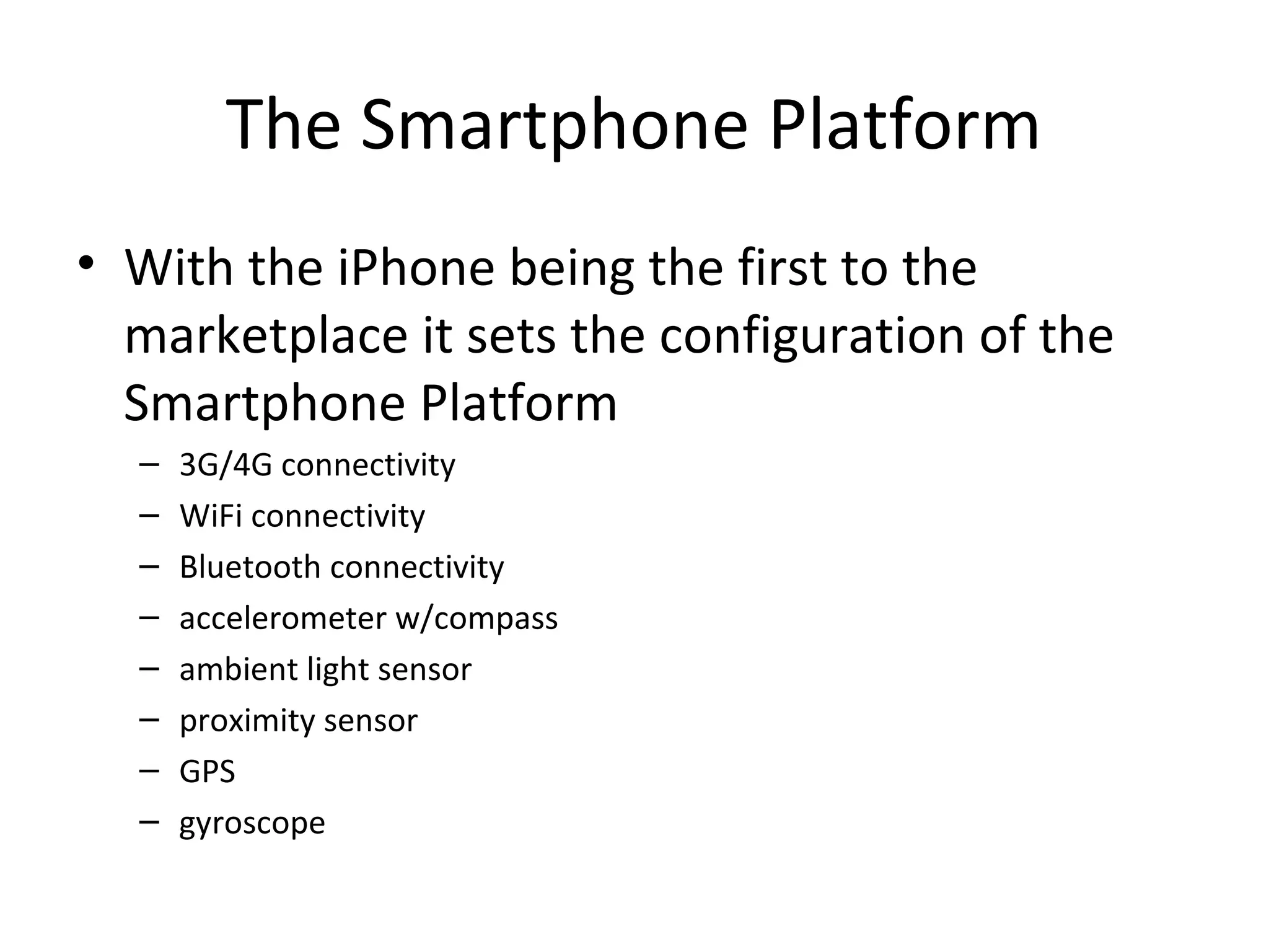 The Smartphone Platform
• With the iPhone being the first to the
marketplace it sets the configuration of the
Smartphone Platform
– 3G/4G connectivity
– WiFi connectivity
– Bluetooth connectivity
– accelerometer w/compass
– ambient light sensor
– proximity sensor
– GPS
– gyroscope
 