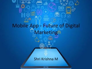 Mobile App - Future of Digital
Marketing
Shri Krishna M
 