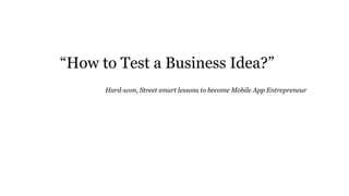 “How to Test a Business Idea?”
Hard-won, Street smart lessons to become Mobile App Entrepreneur
 