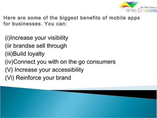 Here are some of the biggest benefits of mobile apps
for businesses. You can:
(i)Increase your visibility
(iir brandse sell through
(iii)Build loyalty
(iv)Connect you with on the go consumers
(V) Increase your accessibility
(Vi) Reinforce your brand
 