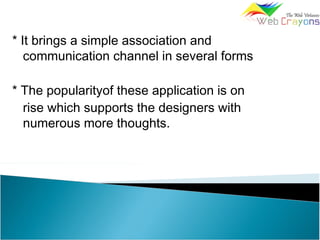* It brings a simple association and
communication channel in several forms
* The popularityof these application is on
rise which supports the designers with
numerous more thoughts.
 