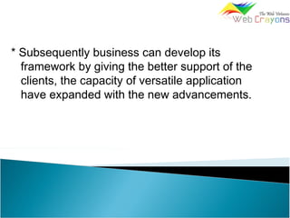 * Subsequently business can develop its
framework by giving the better support of the
clients, the capacity of versatile application
have expanded with the new advancements.
 