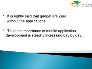 * It is rightly said that gadget are Zero
without the applications.
* Thus the importance of mobile application
development is steadily increasing day by day...
 