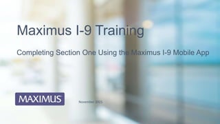 Completing Section One Using the Maximus I-9 Mobile App
Maximus I-9 Training
November 2021
 