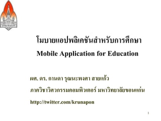 โมบายแอปพลิเคชันสาหรับการศึกษา
Mobile Application for Education
ผศ. ดร. กานดา รุณนะพงศา สายแก้ว
ภาควิชาวิศวกรรมคอมพิวเตอร์ มหาวิทยาลัยขอนแก่น
http://twitter.com/krunapon
1
 