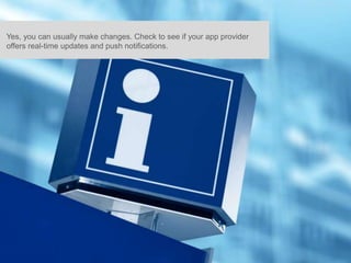 Yes, you can usually make changes. Check to see if your app provider
offers real-time updates and push notifications.
 