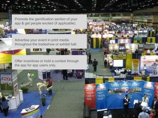 Promote the gamification section of your
app & get people excited (if applicable).



Advertise your event in print media
throughout the tradeshow or exhibit hall.



Offer incentives or hold a contest through
the app for app users only.
 