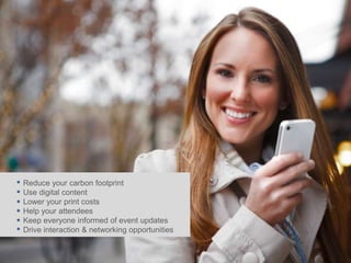 Reduce your carbon footprint
Use digital content
Lower your print costs
Help your attendees
Keep everyone informed of event updates
Drive interaction & networking opportunities
 