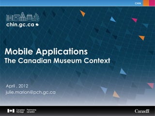 Mobile Applications
The Canadian Museum Context


April , 2012
 The Canadian Museum
julie.marion@pch.gc.ca
 Reference in Technology
 