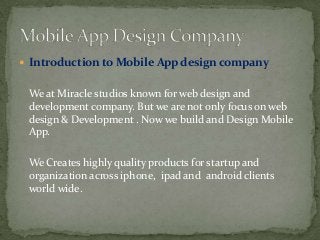  Introduction to Mobile App design company

We at Miracle studios known for web design and
development company. But we are not only focus on web
design & Development . Now we build and Design Mobile
App.
We Creates highly quality products for startup and
organization across iphone, ipad and android clients
world wide.

 