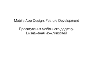 Mobile App Design. Feature Development
Проектування мобільного додатку.
Визначення можливостей
 