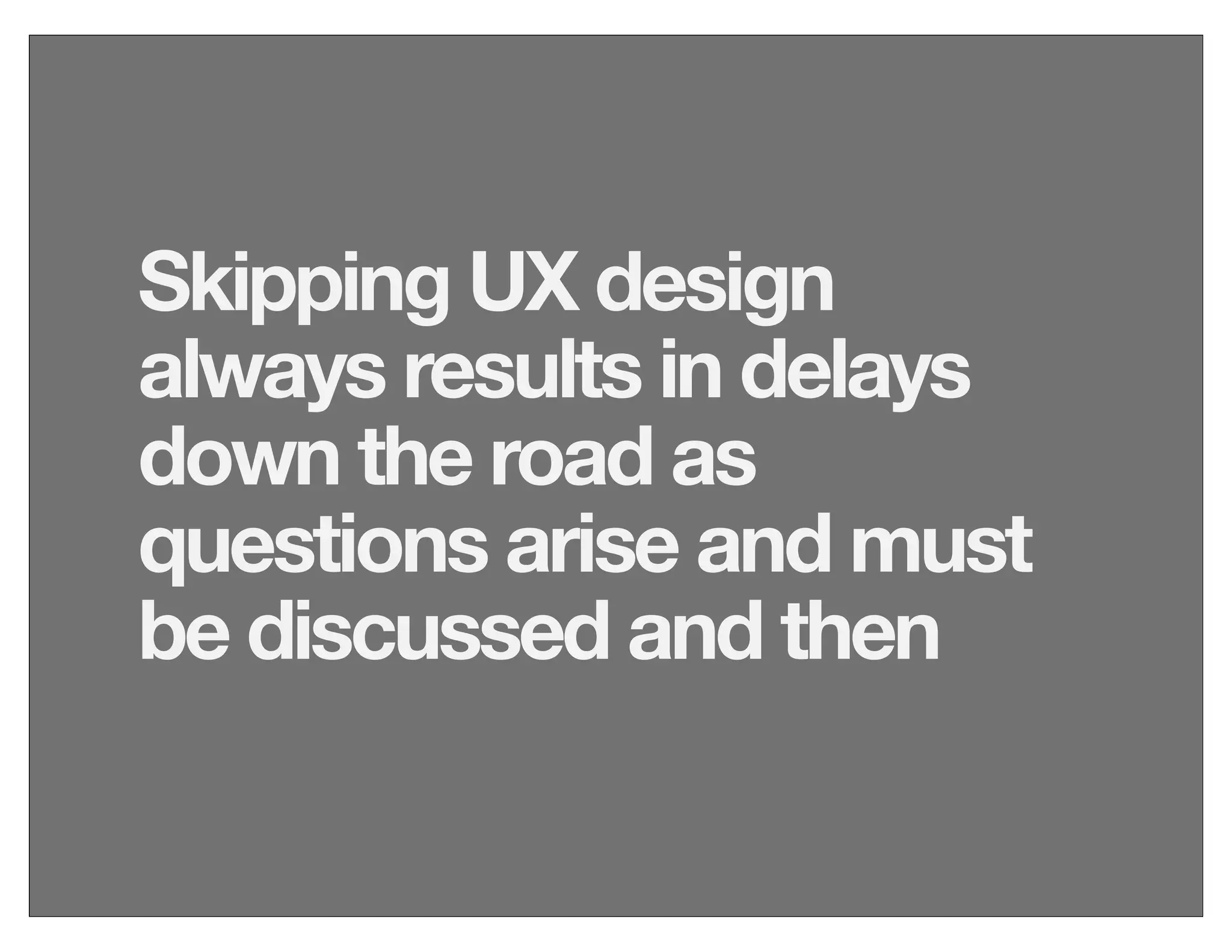 Skipping UX design
always results in delays
down the road as
questions arise and must
be discussed and then
 