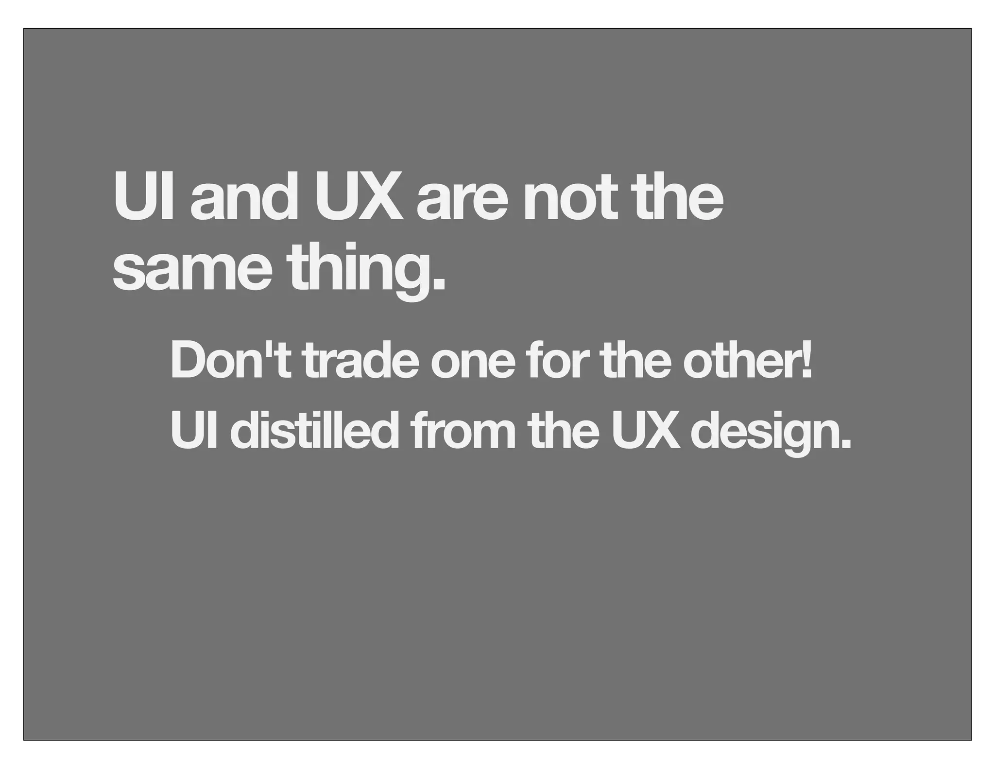 Don't trade one for the other!
UI distilled from the UX design.
UI and UX are not the
same thing.
 