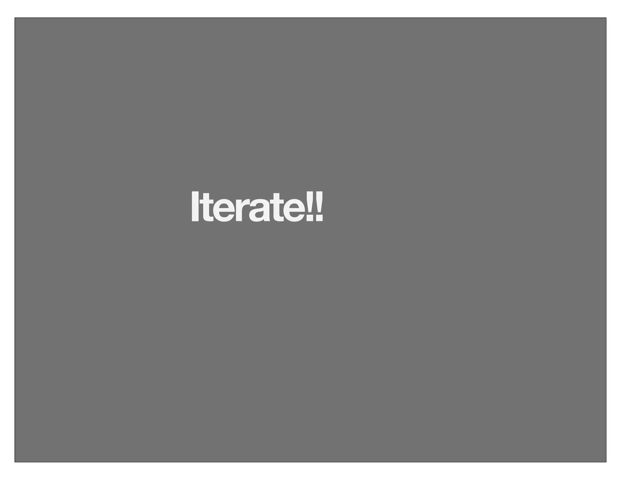 Iterate!!
 