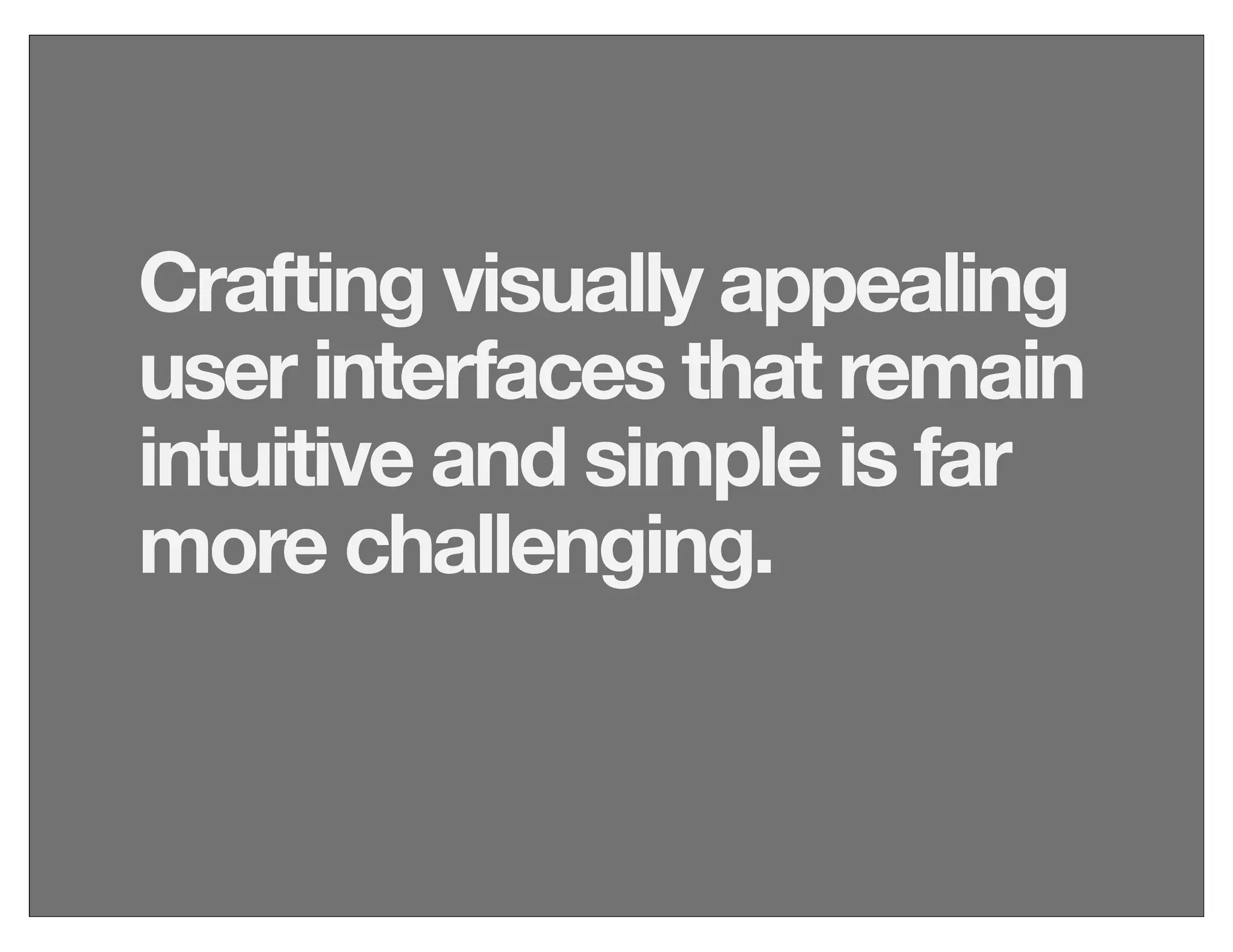Crafting visually appealing
user interfaces that remain
intuitive and simple is far
more challenging.
 