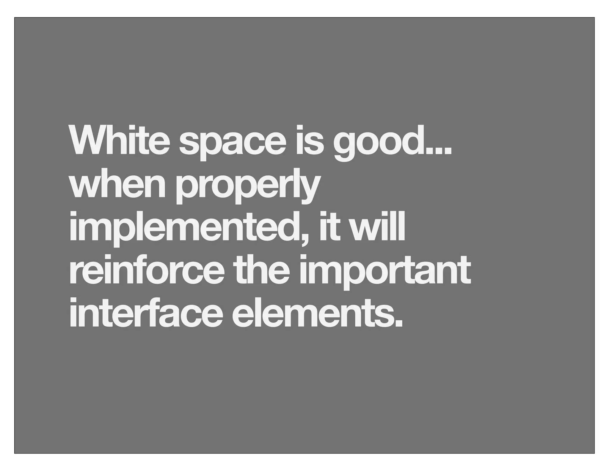 White space is good...
when properly
implemented, it will
reinforce the important
interface elements.
 