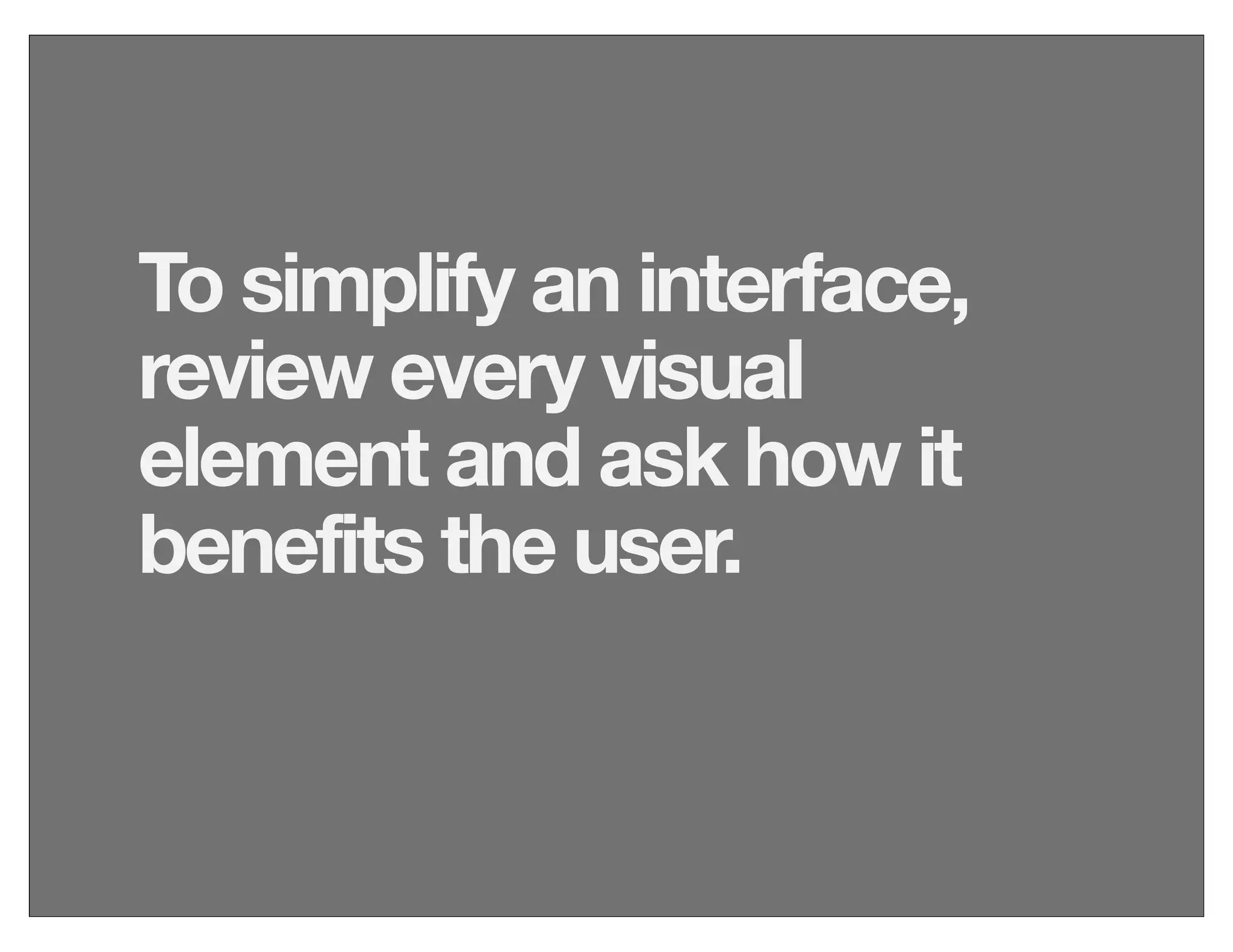 To simplify an interface,
review every visual
element and ask how it
benefits the user.
 