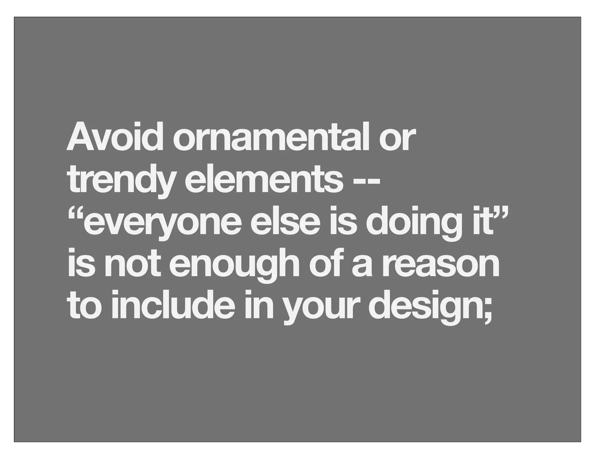 Avoid ornamental or
trendy elements --
“everyone else is doing it”
is not enough of a reason
to include in your design;
 