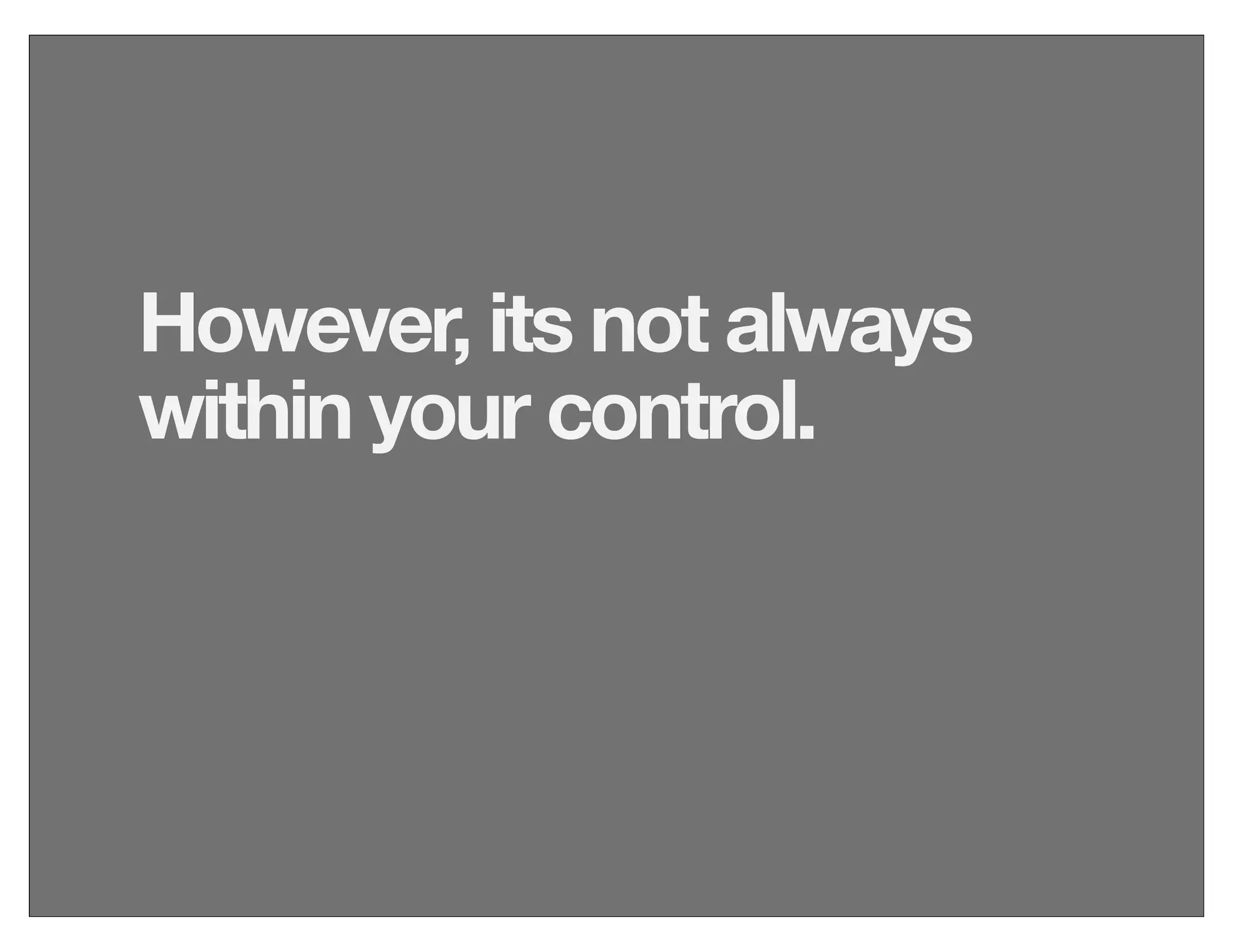 However, its not always
within your control.
 