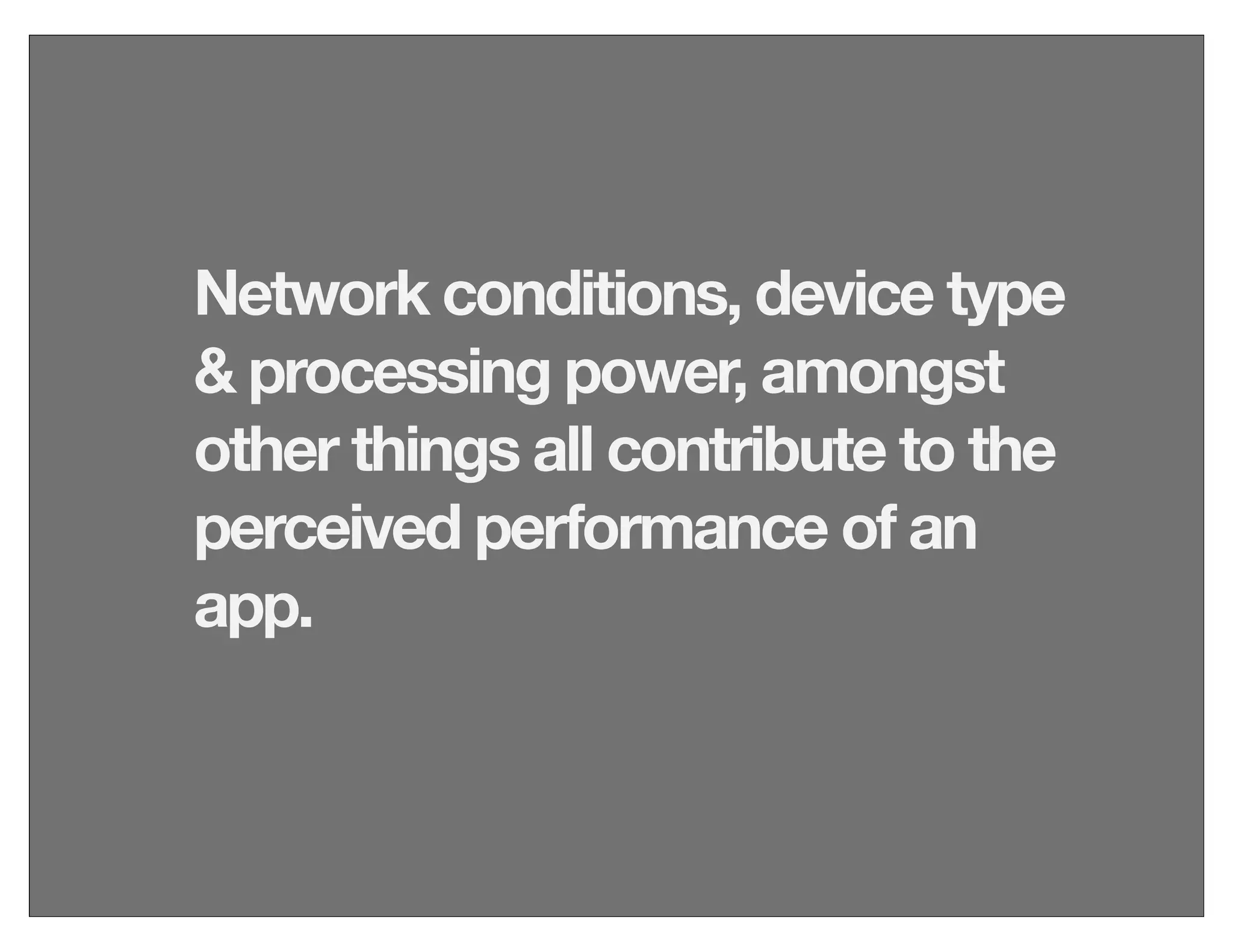 Network conditions, device type
& processing power, amongst
other things all contribute to the
perceived performance of an
app.
 