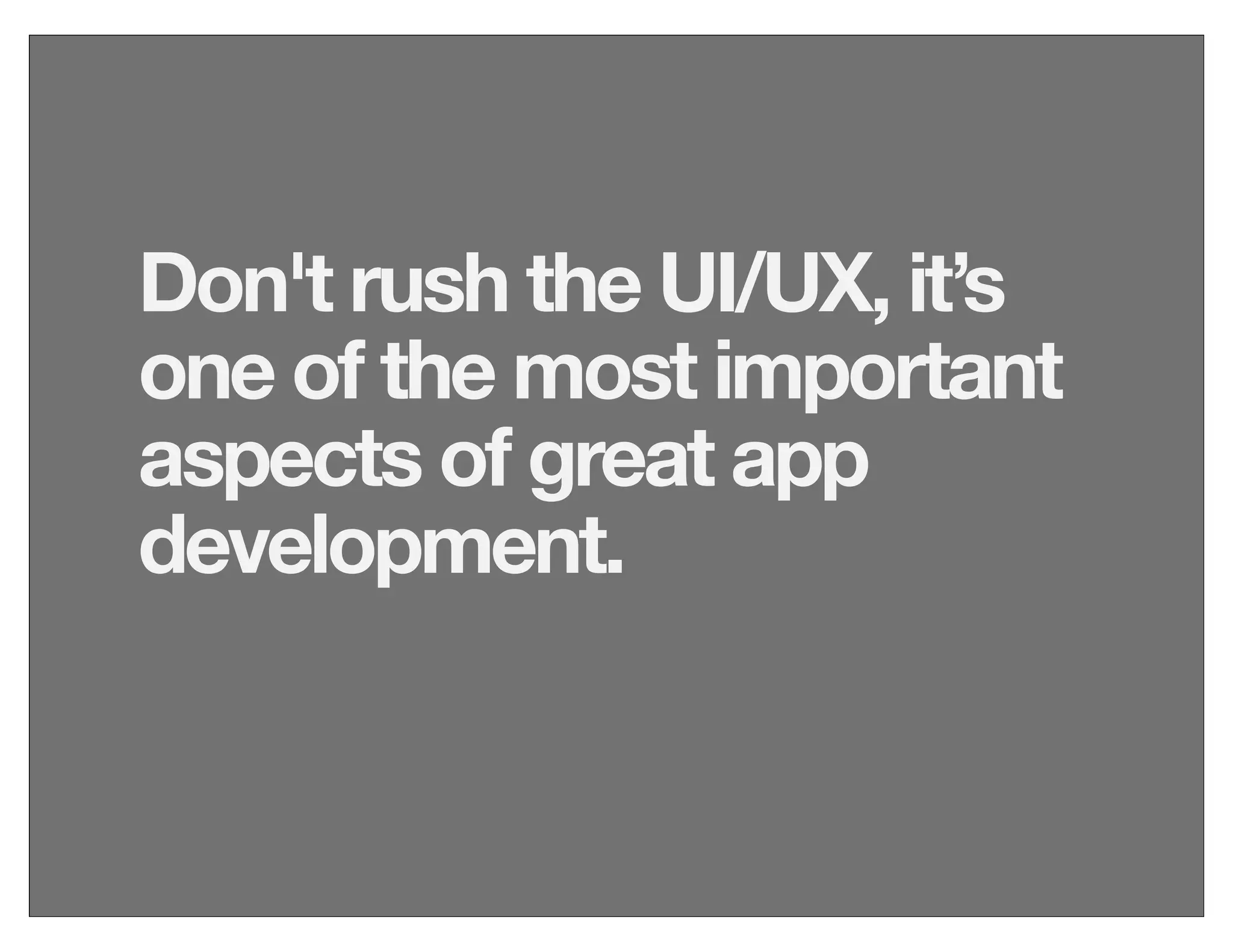 Don't rush the UI/UX, it’s
one of the most important
aspects of great app
development.
 
