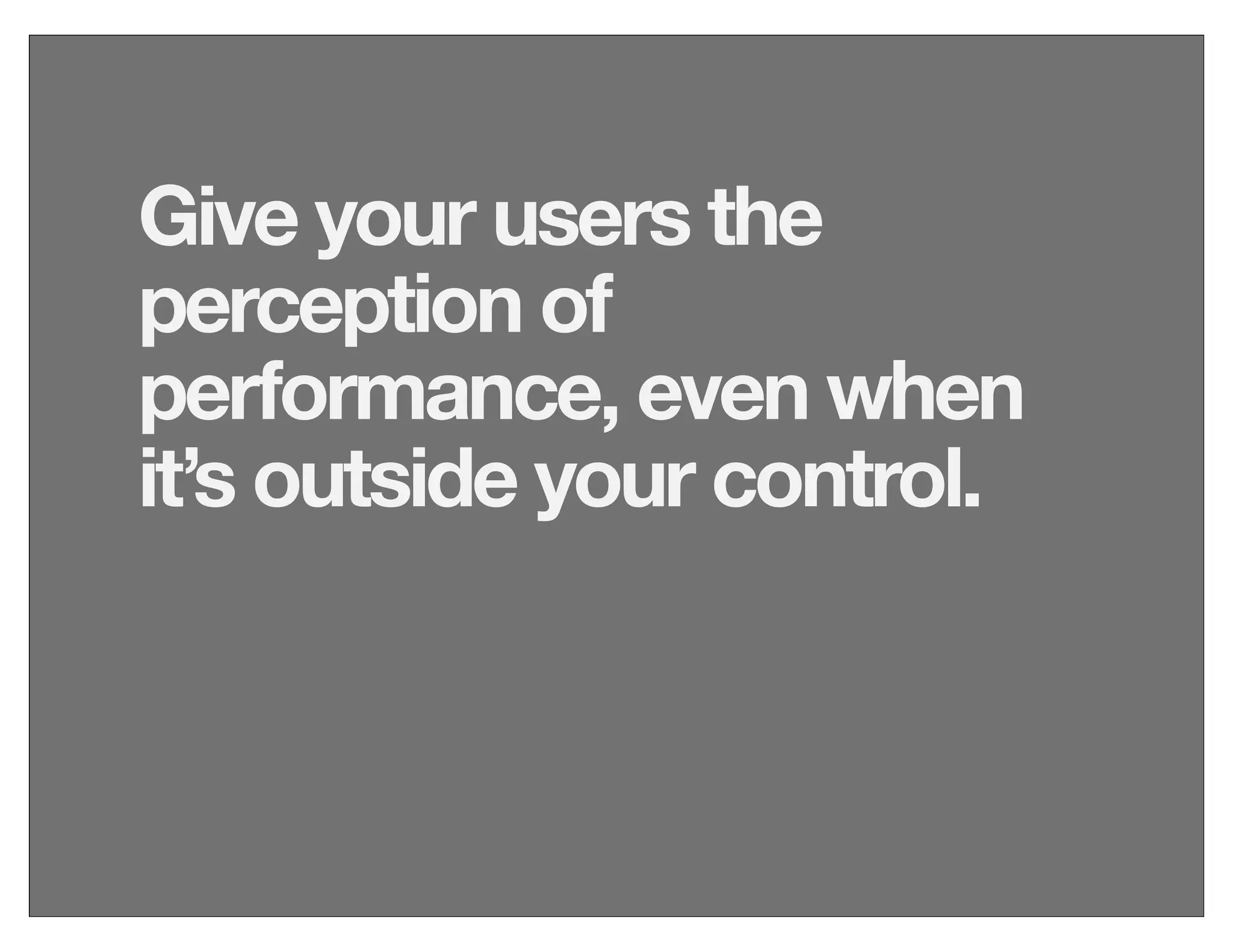 Give your users the
perception of
performance, even when
it’s outside your control.
 