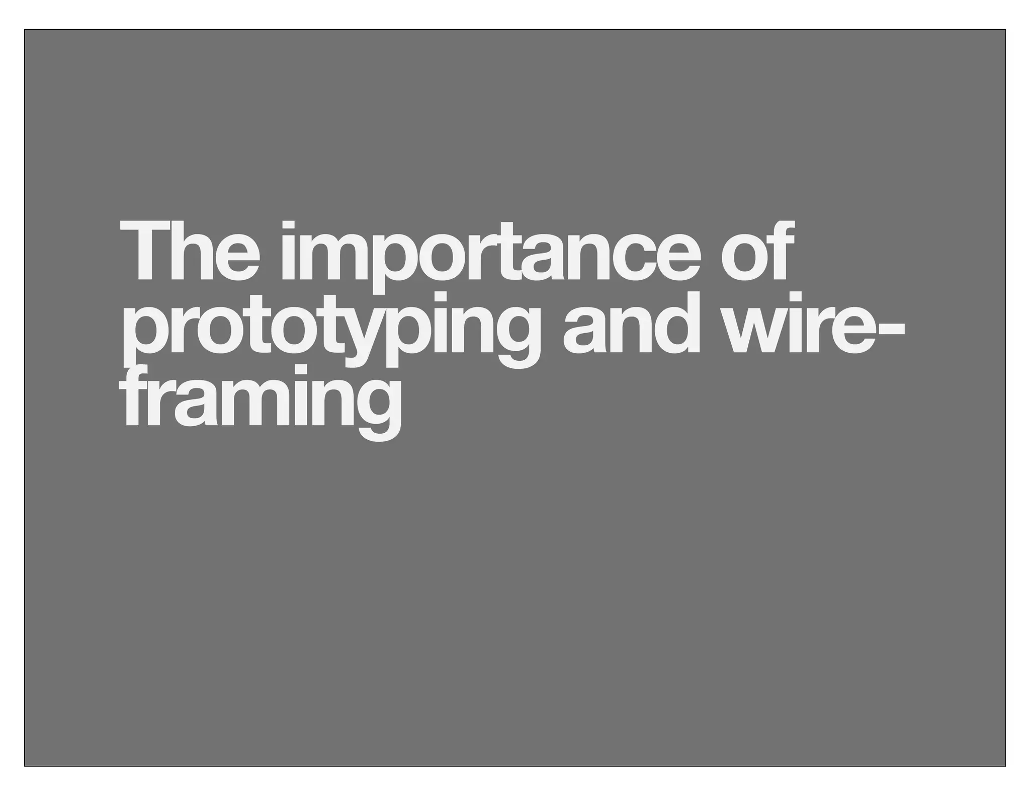 The importance of
prototyping and wire-
framing
 