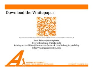Download the Whitepaper




        http://www.raisingaccessibility.com/wp-content/uploads/2013/02/Mobile-App-Design-and-Functionality-for-Low-Vision-Users.pdf


                         Sean Power @seanmpower
                       George Batalinski @gbatalinski
   Raising Accessibility @RaiseAccess facebook.com/RaisingAccessibility
                       http://raisingaccessibility.com
 