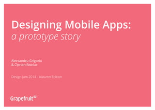 Designing Mobile Apps:
a prototype story
Alecsandru Grigoriu
& Ciprian Boiciuc
Design Jam 2014 - Autumn Edition
 