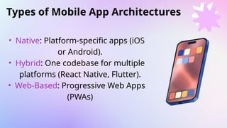 Types of Mobile App Architectures
• Native: Platform-specific apps (iOS
or Android).
• Hybrid: One codebase for multiple
platforms (React Native, Flutter).
• Web-Based: Progressive Web Apps
(PWAs)
 