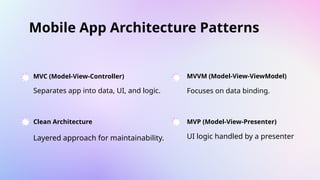 Mobile App Architecture Patterns
MVC (Model-View-Controller) MVVM (Model-View-ViewModel)
MVP (Model-View-Presenter)
Clean Architecture
Separates app into data, UI, and logic. Focuses on data binding.
UI logic handled by a presenter
Layered approach for maintainability.
 
