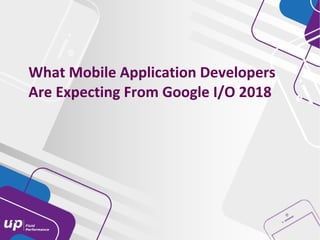 What Mobile Application Developers
Are Expecting From Google I/O 2018
 