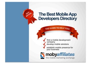 The World’s Best Mobile App
                                       Developers Guide




                                                       find a mobile app developer
                                                       IOS, Android & HTML5
                                                       Access the world’s top app
                                                       development agencies




1
    Find out more about mobile advertising at mobyaffiliates.com
 