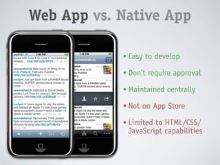 Web App vs. Native App

            • Better UI
            • Easy to develop
            • More powerful
            • Don’t require approval
            • More control
            • Maintained centrally
            • Access to GPU
            • Not on App Store
            • Costly to develop
            • Limited to HTML/CSS/
              JavaScript capabilities
            • Requires approval
 