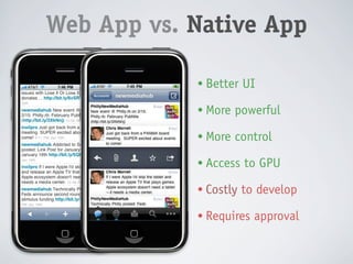 Web App vs. Native App

            • Better UI
            • Easy to develop
            • More powerful
            • Don’t require approval
            • More control
            • Maintained centrally
            • Access to GPU
            • Not on App Store
            • Costly to develop
            • Limited to HTML/CSS/
              JavaScript capabilities
            • Requires approval
 