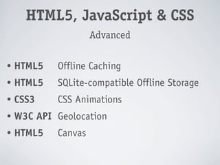 HTML5, JavaScript & CSS
                     Advanced

•   HTML5   Offline Caching
•   HTML5   SQLite-compatible Offline Storage
•   CSS3    CSS Animations
•   W3C API Geolocation
•   HTML5   Canvas
 