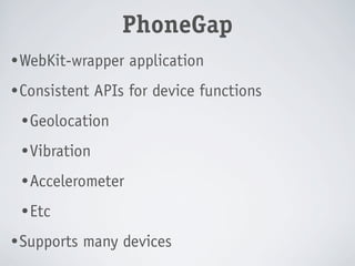 PhoneGap
• WebKit-wrapper    application
• Consistent   APIs for device functions
 • Geolocation

 • Vibration

 • Accelerometer

 • Etc

• Supports   many devices
 