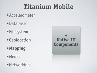 Titanium Mobile
• Accelerometer

• Database

• Filesystem
                        +
• Geolocation       Native UI
                   Components
• Mapping

• Media

• Networking
 
