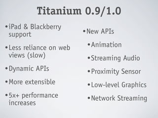 Titanium 0.9/1.0
• iPad
     & Blackberry
                       • New   APIs
 support
• Less                  • Animation
     reliance on web
 views (slow)           • Streaming    Audio
• Dynamic   APIs        • Proximity    Sensor
• More   extensible     • Low-level    Graphics
• 5x+ performance       • Network     Streaming
 increases
 