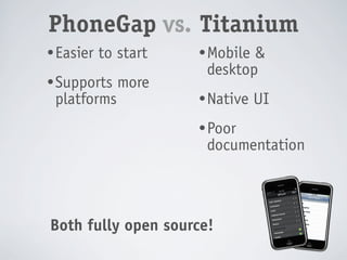 PhoneGap vs. Titanium
• Easier   to start   • Mobile&
                       desktop
• Supports    more
 platforms            • Native   UI
                      • Poor
                       documentation



Both fully open source!
 