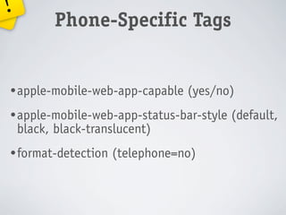 !
           Phone-Specific Tags


• apple-mobile-web-app-capable   (yes/no)
• apple-mobile-web-app-status-bar-style   (default,
    black, black-translucent)
• format-detection   (telephone=no)
 
