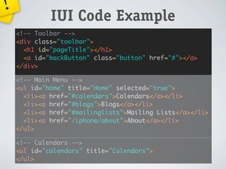 !
             IUI Code Example
    <!-- Toolbar -->
    <div class="toolbar">
      <h1 id="pageTitle"></h1>
      <a id="backButton" class="button" href="#"></a>
    </div>

    <!-- Main Menu -->
    <ul id="home" title="Home" selected="true">
      <li><a href="#calendars">Calendars</a></li>
      <li><a href="#blogs">Blogs</a></li>
      <li><a href="#mailinglists">Mailing Lists</a></li>
      <li><a href="/iphone/about">About</a></li>
    </ul>

    <!-- Calendars -->
    <ul id="calendars" title="Calendars">
    </ul>
 