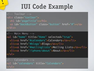 !
             IUI Code Example
    <!-- Toolbar -->
    <div class="toolbar">
      <h1 id="pageTitle"></h1>
      <a id="backButton" class="button" href="#"></a>
    </div>

    <!-- Main Menu -->
    <ul id="home" title="Home" selected="true">
      <li><a href="#calendars">Calendars</a></li>
      <li><a href="#blogs">Blogs</a></li>
      <li><a href="#mailinglists">Mailing Lists</a></li>
      <li><a href="/iphone/about">About</a></li>
    </ul>

    <!-- Calendars -->
    <ul id="calendars" title="Calendars">
    </ul>
 