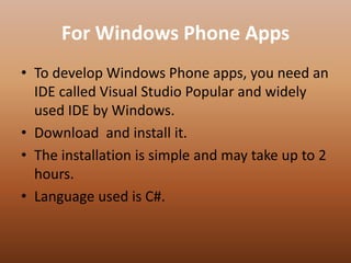 For Windows Phone Apps
• To develop Windows Phone apps, you need an
IDE called Visual Studio Popular and widely
used IDE by Windows.
• Download and install it.
• The installation is simple and may take up to 2
hours.
• Language used is C#.
 