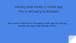 Industry-wise trends in mobile app
that is reshaping businesses
How various industries are leveraging mobile apps for bettering
business and improving customer service.
 