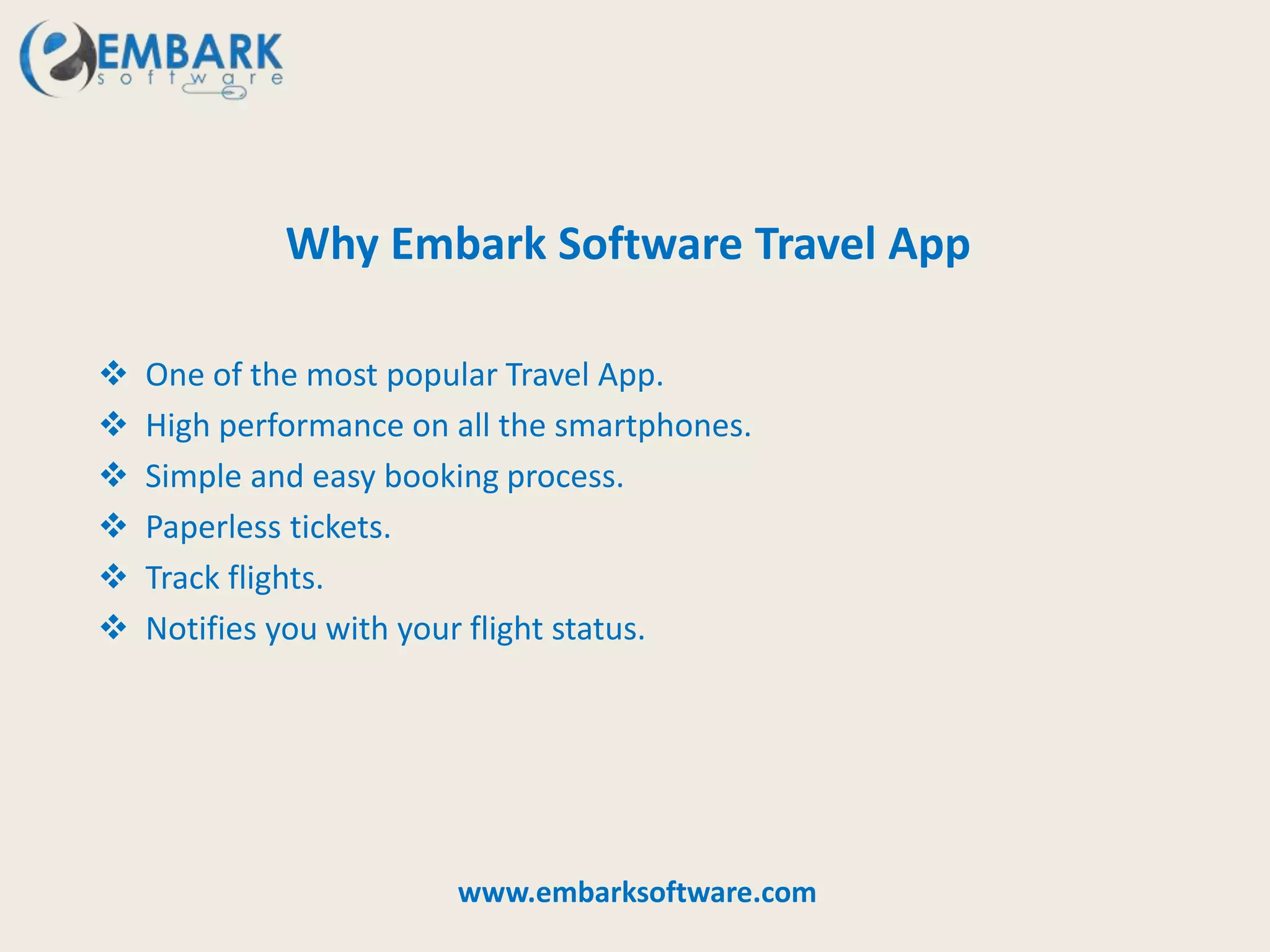 Why Embark Software Travel App
 One of the most popular Travel App.
 High performance on all the smartphones.
 Simple and easy booking process.
 Paperless tickets.
 Track flights.
 Notifies you with your flight status.
www.embarksoftware.com
 