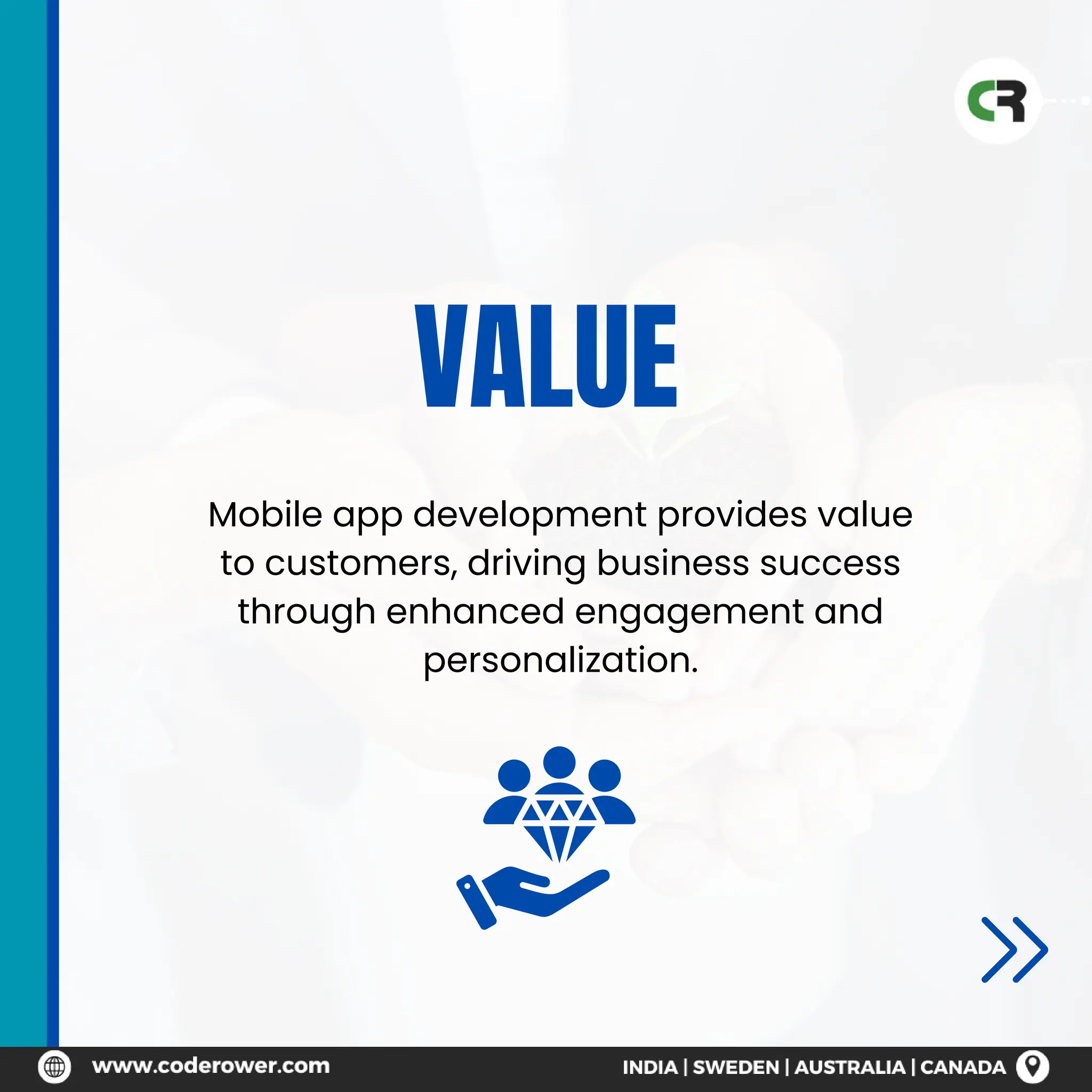 VALUE
Mobile app development provides value
to customers, driving business success
through enhanced engagement and
personalization.