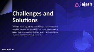 The Dubai mobile app industry faces challenges such as competitive
regulation, regulation and security risks, but it faces solutions such as
AI-controlled personalization, blockchain security, and cost-effective
development companies that help businesses.
Challenges and
Solutions
www.ajath.ae
 