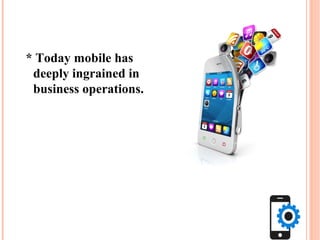 * Today mobile has
deeply ingrained in
business operations.
 
