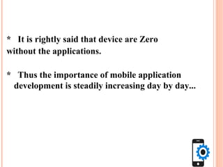 * It is rightly said that device are Zero
without the applications.
* Thus the importance of mobile application
development is steadily increasing day by day...
 